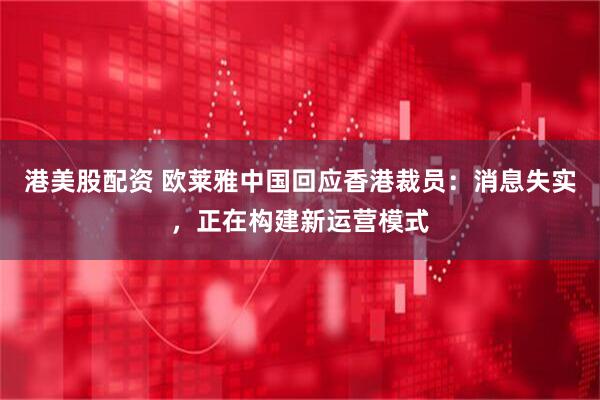 港美股配资 欧莱雅中国回应香港裁员：消息失实，正在构建新运营模式