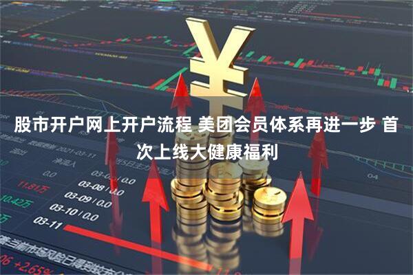 股市开户网上开户流程 美团会员体系再进一步 首次上线大健康福利