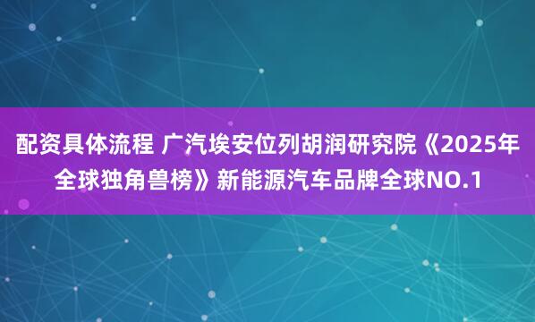 配资具体流程 广汽埃安位列胡润研究院《2025年全球独角兽榜》新能源汽车品牌全球NO.1