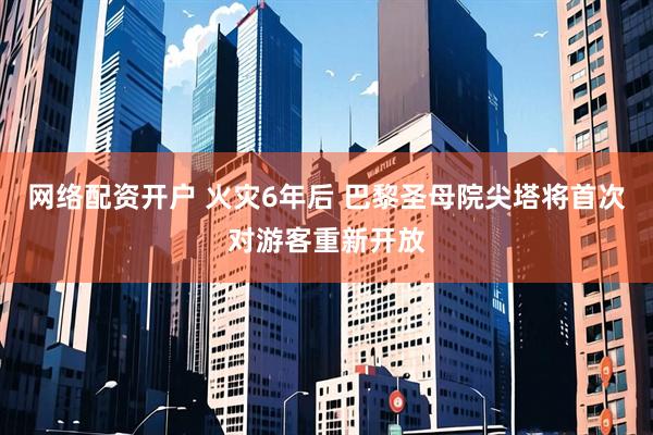 网络配资开户 火灾6年后 巴黎圣母院尖塔将首次对游客重新开放