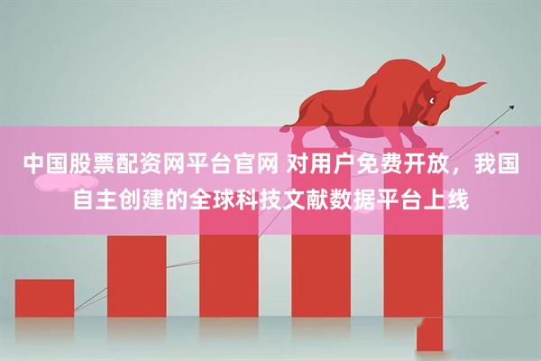 中国股票配资网平台官网 对用户免费开放，我国自主创建的全球科技文献数据平台上线