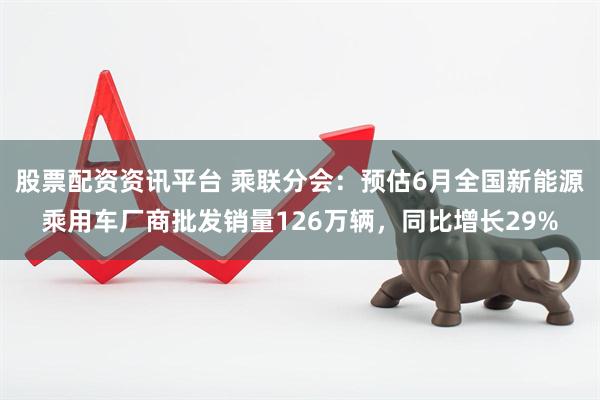 股票配资资讯平台 乘联分会：预估6月全国新能源乘用车厂商批发销量126万辆，同比增长29%
