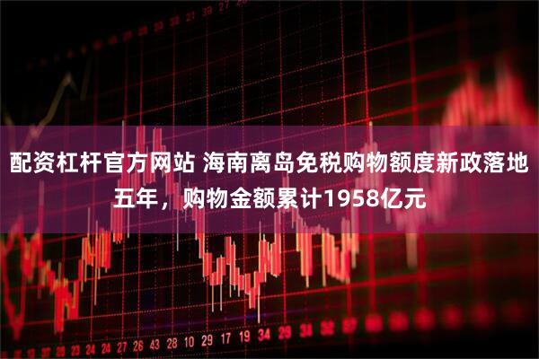 配资杠杆官方网站 海南离岛免税购物额度新政落地五年，购物金额累计1958亿元