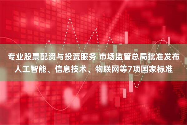 专业股票配资与投资服务 市场监管总局批准发布人工智能、信息技术、物联网等7项国家标准