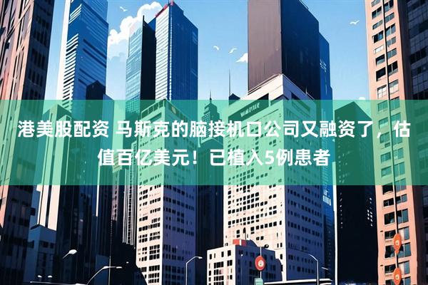 港美股配资 马斯克的脑接机口公司又融资了，估值百亿美元！已植入5例患者