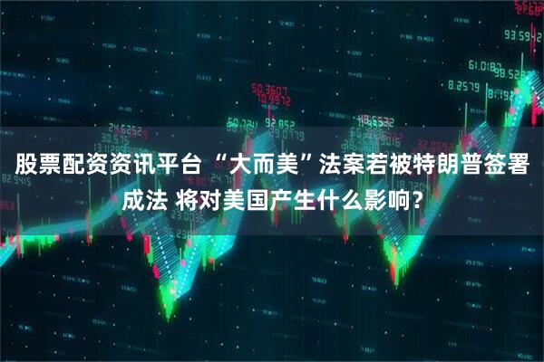 股票配资资讯平台 “大而美”法案若被特朗普签署成法 将对美国产生什么影响？