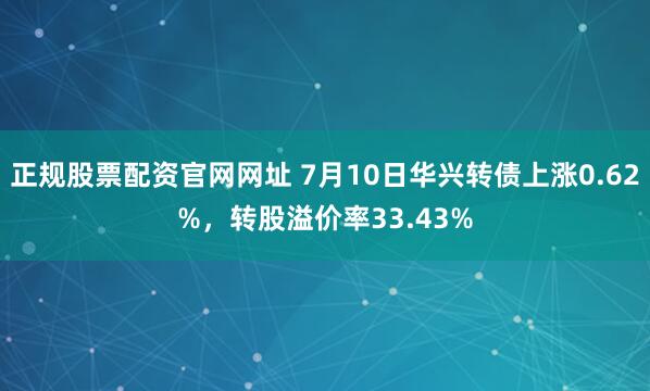 正规股票配资官网网址 7月10日华兴转债上涨0.62%，转股溢价率33.43%