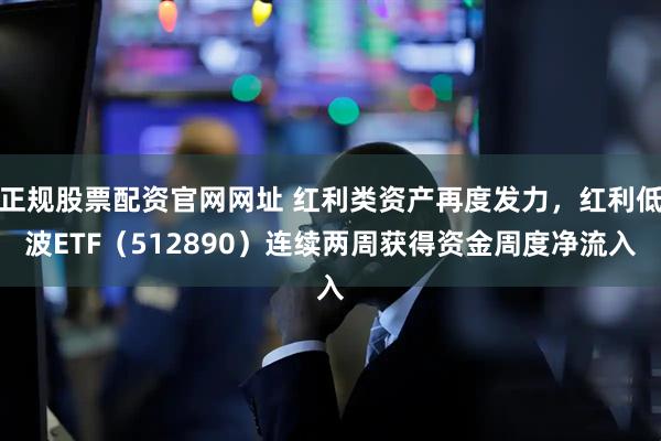 正规股票配资官网网址 红利类资产再度发力，红利低波ETF（512890）连续两周获得资金周度净流入
