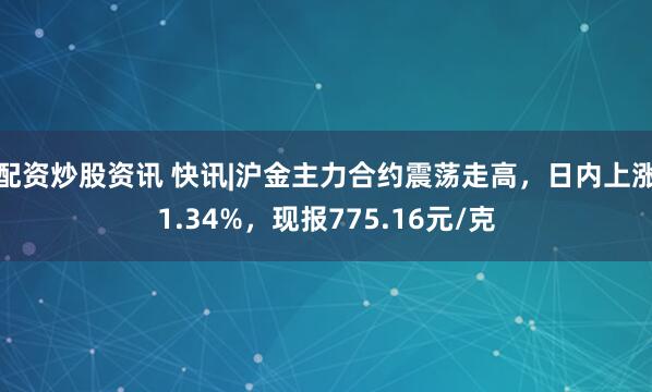 配资炒股资讯 快讯|沪金主力合约震荡走高，日内上涨1.34%，现报775.16元/克