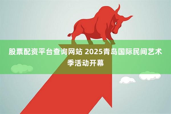 股票配资平台查询网站 2025青岛国际民间艺术季活动开幕
