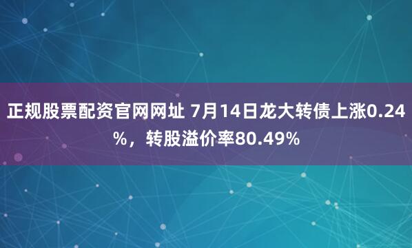 正规股票配资官网网址 7月14日龙大转债上涨0.24%，转股溢价率80.49%
