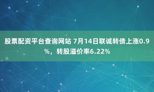 股票配资平台查询网站 7月14日联诚转债上涨0.9%，转股溢价率6.22%