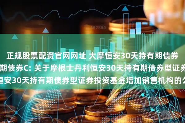 正规股票配资官网网址 大摩恒安30天持有期债券A,大摩恒安30天持有期债券C: 关于摩根士丹利恒安30天持有期债券型证券投资基金增加销售机构的公告