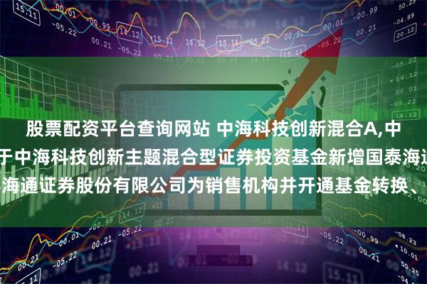 股票配资平台查询网站 中海科技创新混合A,中海科技创新混合C: 关于中海科技创新主题混合型证券投资基金新增国泰海通证券股份有限公司为销售机构并开通基金转换、定期定额投资业务的公告