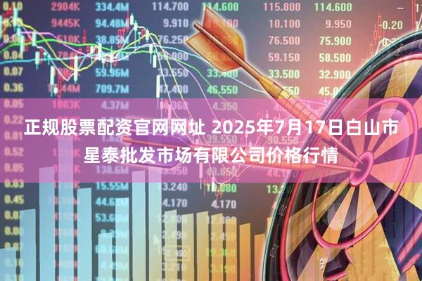 正规股票配资官网网址 2025年7月17日白山市星泰批发市场有限公司价格行情