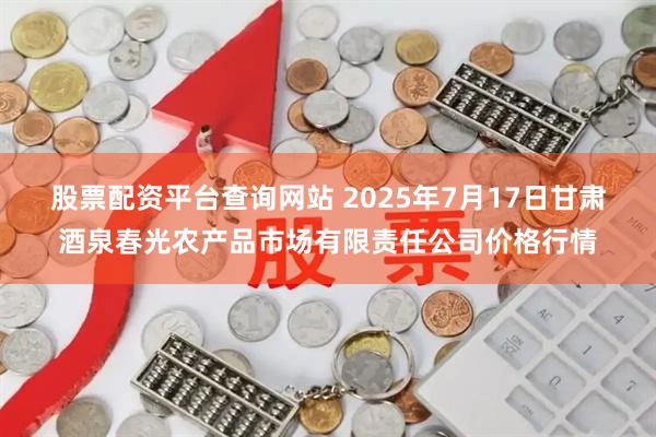 股票配资平台查询网站 2025年7月17日甘肃酒泉春光农产品市场有限责任公司价格行情
