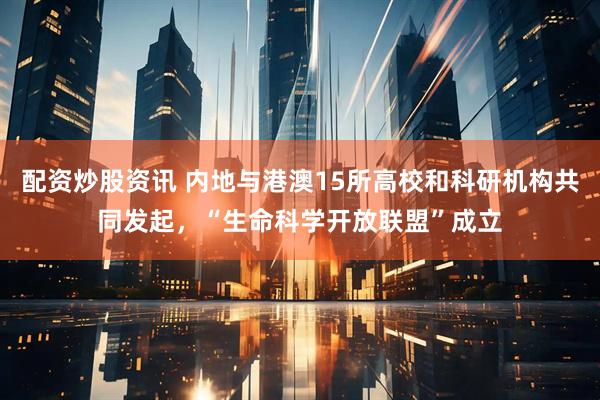 配资炒股资讯 内地与港澳15所高校和科研机构共同发起，“生命科学开放联盟”成立