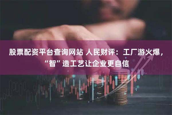股票配资平台查询网站 人民财评：工厂游火爆，“智”造工艺让企业更自信