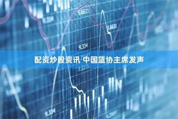 配资炒股资讯 中国篮协主席发声