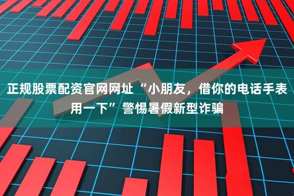 正规股票配资官网网址 “小朋友，借你的电话手表用一下” 警惕暑假新型诈骗