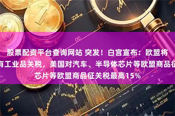 股票配资平台查询网站 突发！白宫宣布：欧盟将取消对美国所有工业品关税，美国对汽车、半导体芯片等欧盟商品征关税最高15%
