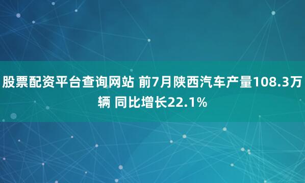 股票配资平台查询网站 前7月陕西汽车产量108.3万辆 同比增长22.1%