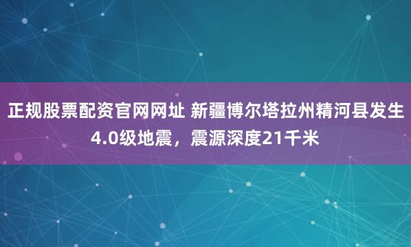正规股票配资官网网址 新疆博尔塔拉州精河县发生4.0级地震，震源深度21千米