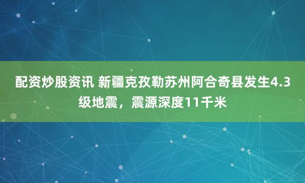 配资炒股资讯 新疆克孜勒苏州阿合奇县发生4.3级地震，震源深度11千米