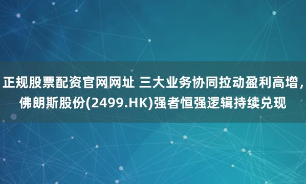 正规股票配资官网网址 三大业务协同拉动盈利高增，佛朗斯股份(2499.HK)强者恒强逻辑持续兑现