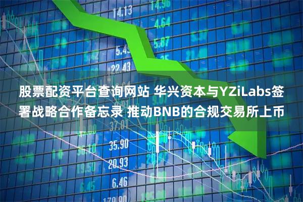 股票配资平台查询网站 华兴资本与YZiLabs签署战略合作备忘录 推动BNB的合规交易所上币