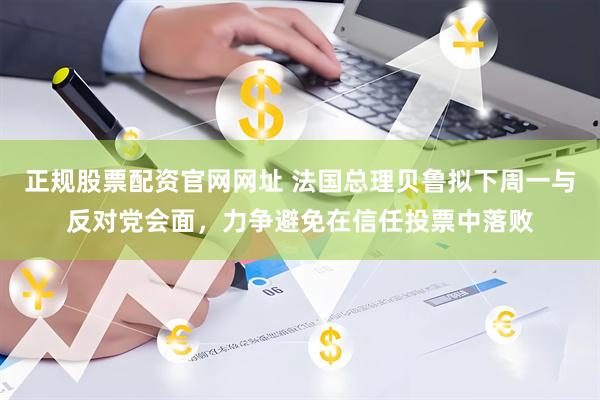 正规股票配资官网网址 法国总理贝鲁拟下周一与反对党会面，力争避免在信任投票中落败