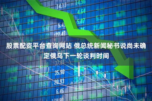 股票配资平台查询网站 俄总统新闻秘书说尚未确定俄乌下一轮谈判时间