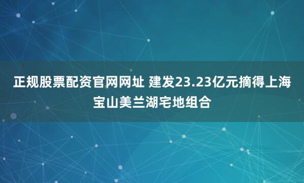 正规股票配资官网网址 建发23.23亿元摘得上海宝山美兰湖宅地组合