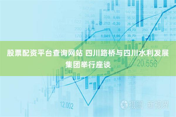 股票配资平台查询网站 四川路桥与四川水利发展集团举行座谈
