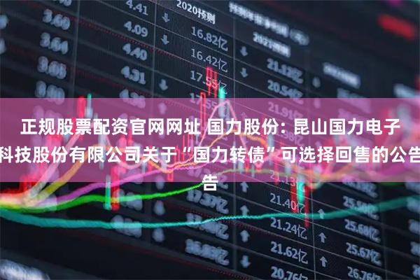 正规股票配资官网网址 国力股份: 昆山国力电子科技股份有限公司关于“国力转债”可选择回售的公告