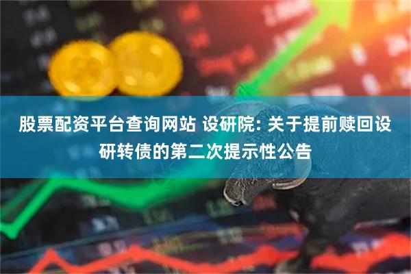 股票配资平台查询网站 设研院: 关于提前赎回设研转债的第二次提示性公告