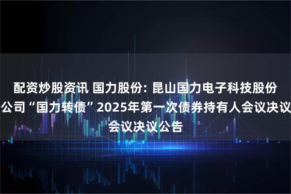 配资炒股资讯 国力股份: 昆山国力电子科技股份有限公司“国力转债”2025年第一次债券持有人会议决议公告