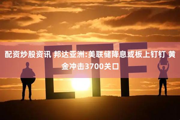 配资炒股资讯 邦达亚洲:美联储降息或板上钉钉 黄金冲击3700关口