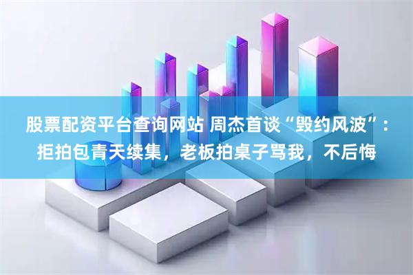 股票配资平台查询网站 周杰首谈“毁约风波”：拒拍包青天续集，老板拍桌子骂我，不后悔