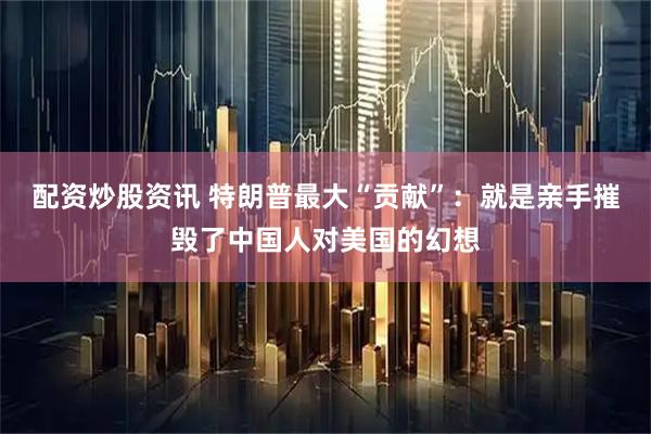 配资炒股资讯 特朗普最大“贡献”：就是亲手摧毁了中国人对美国的幻想