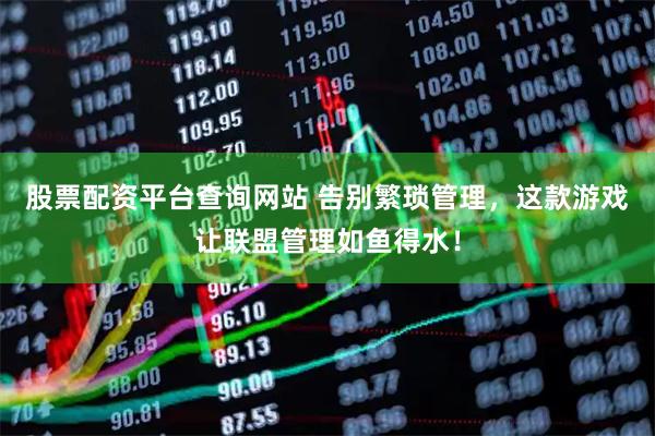 股票配资平台查询网站 告别繁琐管理，这款游戏让联盟管理如鱼得水！