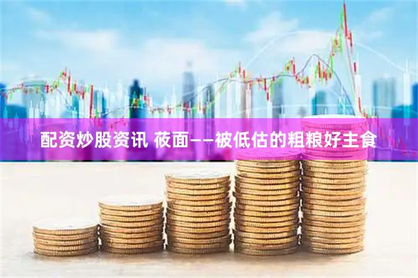 配资炒股资讯 莜面——被低估的粗粮好主食