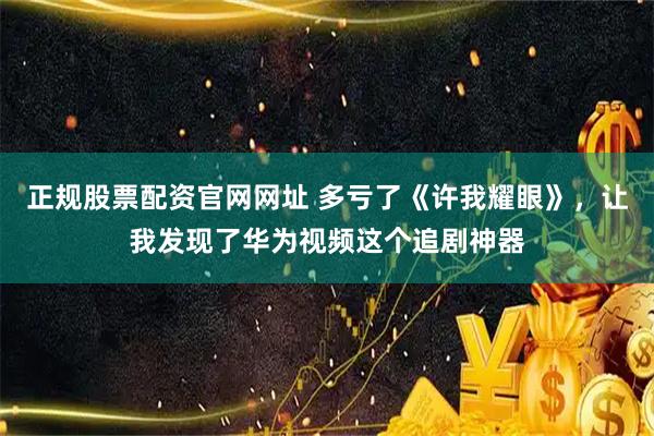 正规股票配资官网网址 多亏了《许我耀眼》，让我发现了华为视频这个追剧神器