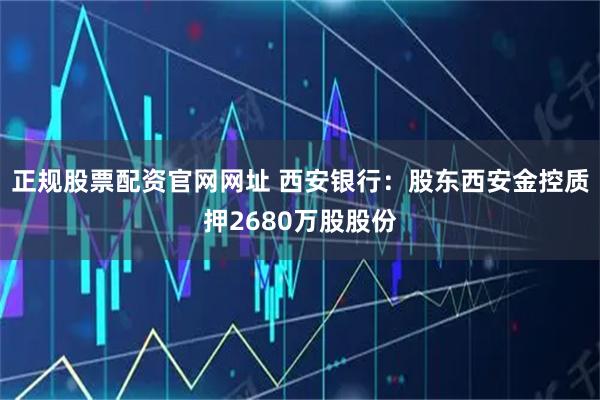 正规股票配资官网网址 西安银行：股东西安金控质押2680万股股份