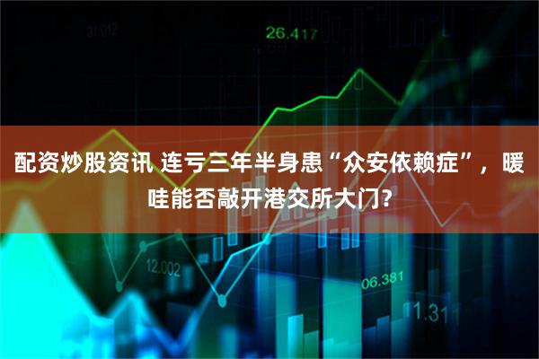 配资炒股资讯 连亏三年半身患“众安依赖症”，暖哇能否敲开港交所大门？