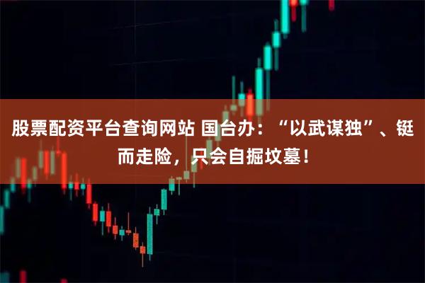 股票配资平台查询网站 国台办：“以武谋独”、铤而走险，只会自掘坟墓！