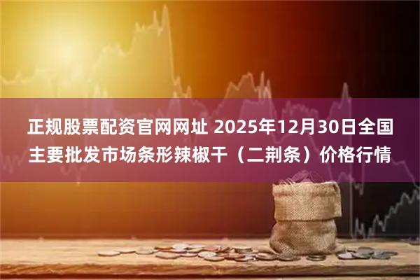 正规股票配资官网网址 2025年12月30日全国主要批发市场条形辣椒干（二荆条）价格行情