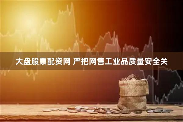 大盘股票配资网 严把网售工业品质量安全关